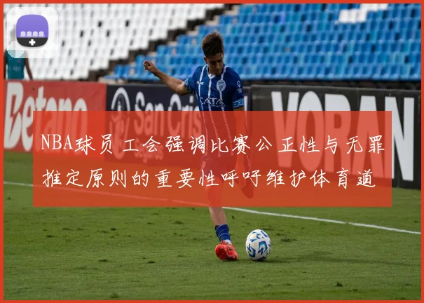 NBA球员工会强调比赛公正性与无罪推定原则的重要性呼吁维护体育道德