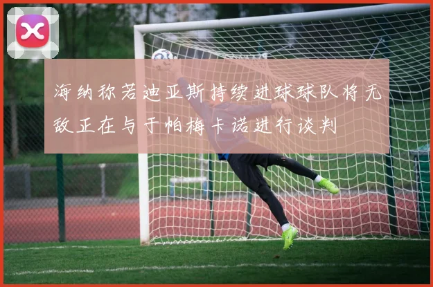 海纳称若迪亚斯持续进球球队将无敌正在与于帕梅卡诺进行谈判