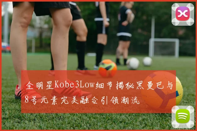 全明星Kobe3Low细节揭秘黑曼巴与8号元素完美融合引领潮流
