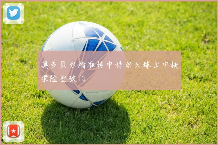 奥多贝尔精准传中特尔头球击中横梁险些破门
