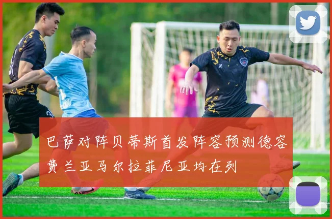 巴萨对阵贝蒂斯首发阵容预测德容费兰亚马尔拉菲尼亚均在列