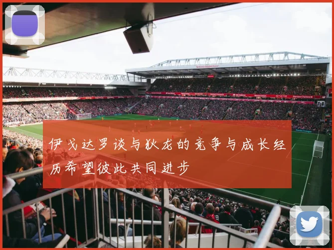 伊戈达罗谈与狄龙的竞争与成长经历希望彼此共同进步