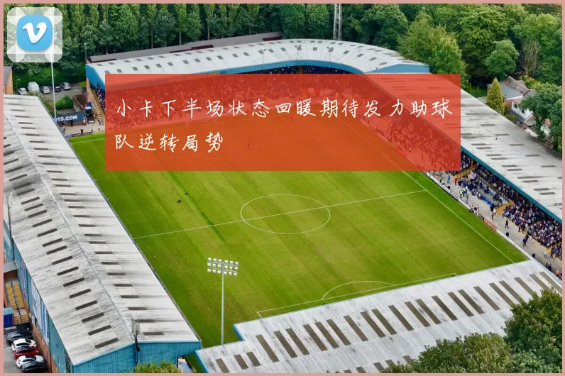 小卡下半场状态回暖期待发力助球队逆转局势