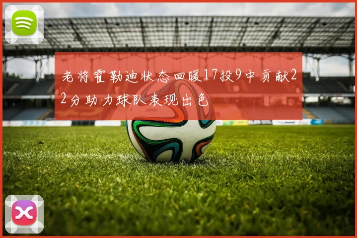 老将霍勒迪状态回暖17投9中贡献22分助力球队表现出色