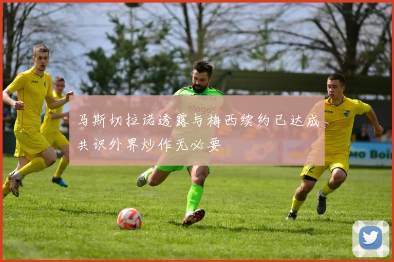马斯切拉诺透露与梅西续约已达成共识外界炒作无必要