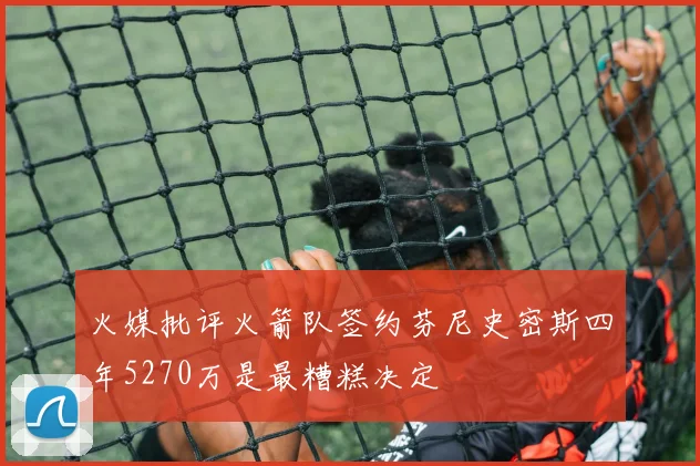 火媒批评火箭队签约芬尼史密斯四年5270万是最糟糕决定