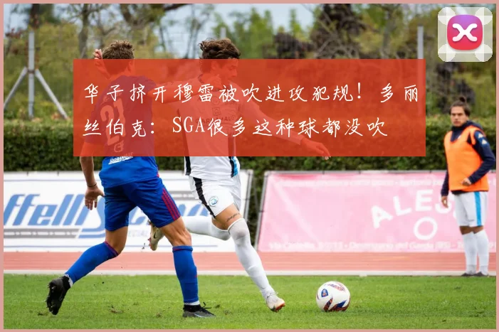 华子挤开穆雷被吹进攻犯规！多丽丝伯克：SGA很多这种球都没吹