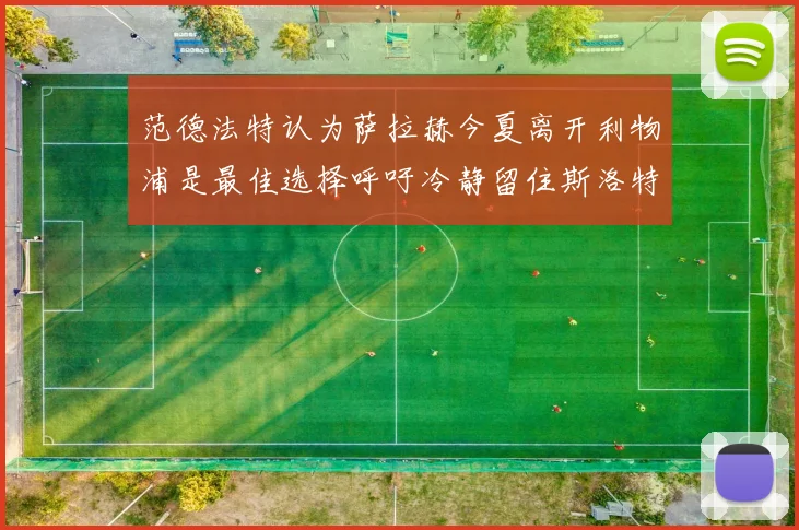 范德法特认为萨拉赫今夏离开利物浦是最佳选择呼吁冷静留住斯洛特