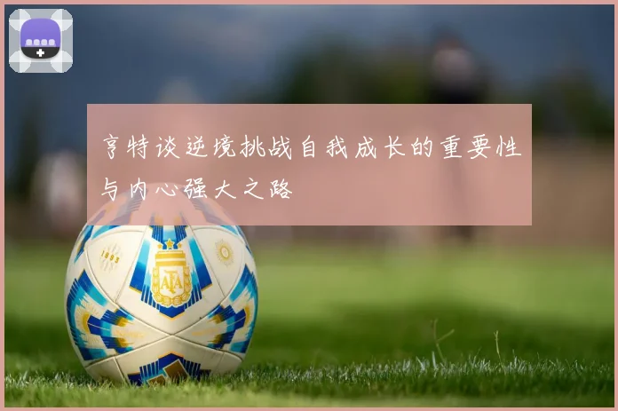 亨特谈逆境挑战自我成长的重要性与内心强大之路