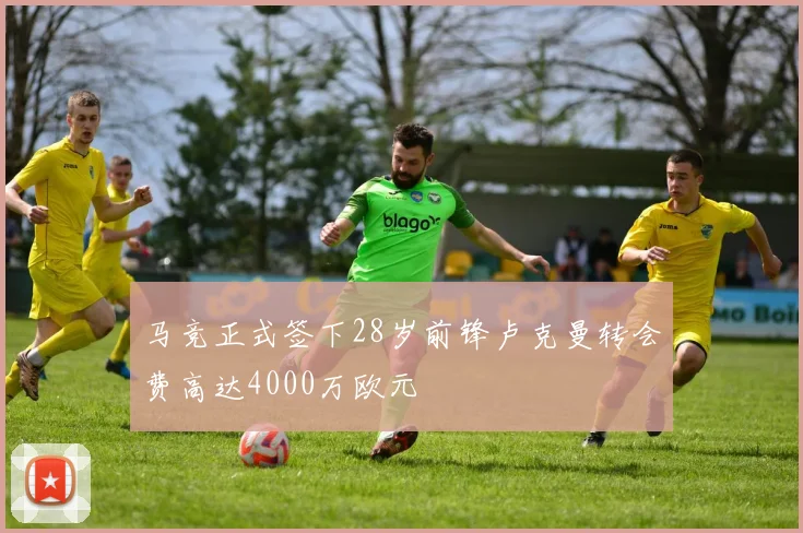 马竞正式签下28岁前锋卢克曼转会费高达4000万欧元