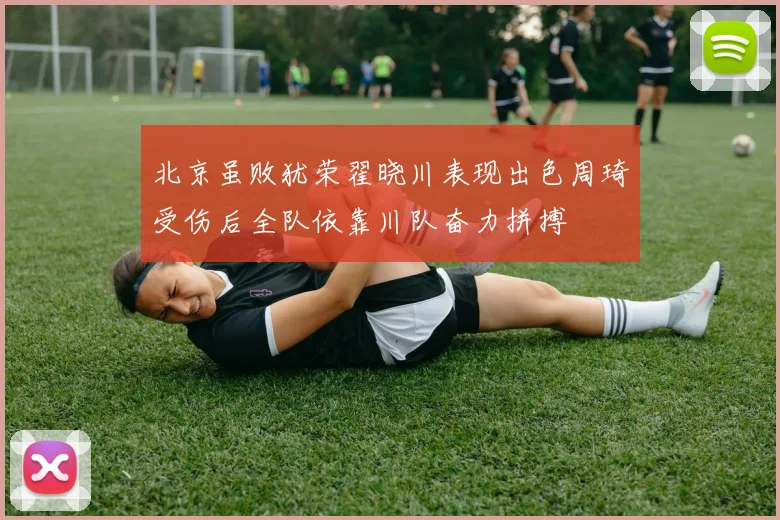 北京虽败犹荣翟晓川表现出色周琦受伤后全队依靠川队奋力拼搏