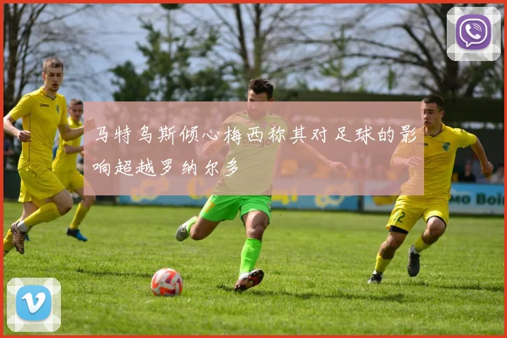 马特乌斯倾心梅西称其对足球的影响超越罗纳尔多