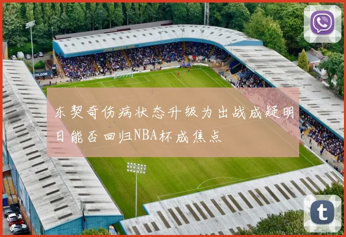 东契奇伤病状态升级为出战成疑明日能否回归NBA杯成焦点