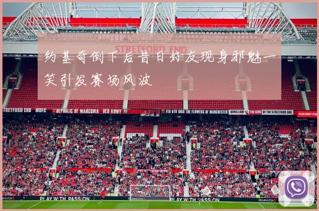 约基奇倒下后昔日好友现身邪魅一笑引发赛场风波