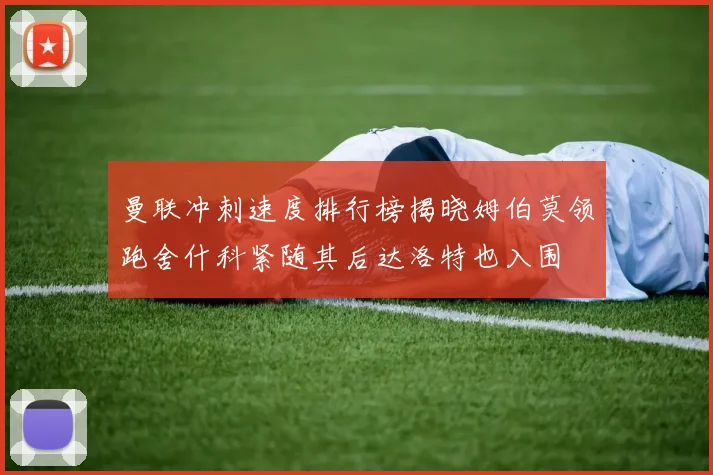曼联冲刺速度排行榜揭晓姆伯莫领跑舍什科紧随其后达洛特也入围