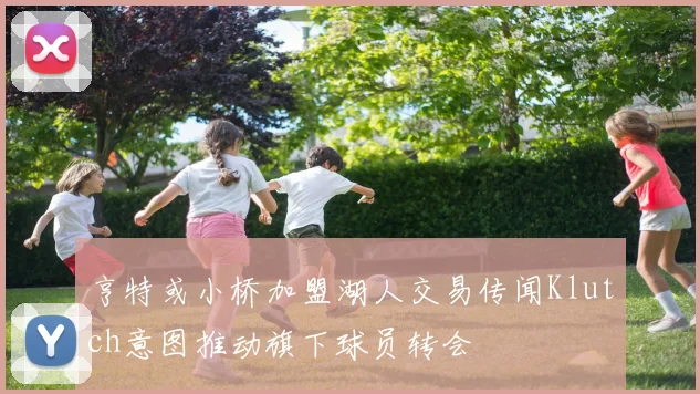 亨特或小桥加盟湖人交易传闻Klutch意图推动旗下球员转会