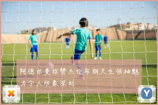 阿德尔曼称赞杰伦布朗天生领袖魅力令人印象深刻