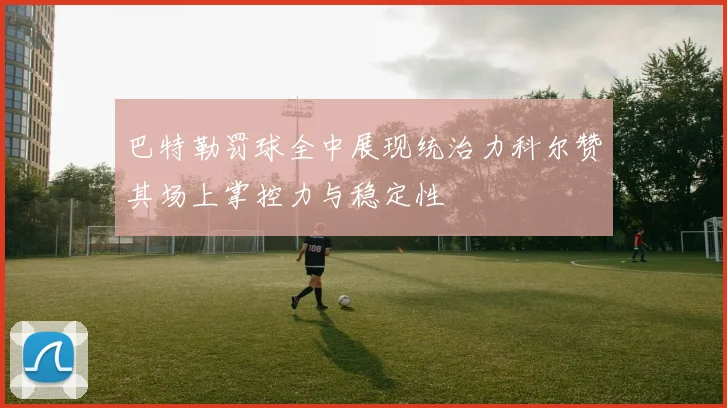 巴特勒罚球全中展现统治力科尔赞其场上掌控力与稳定性