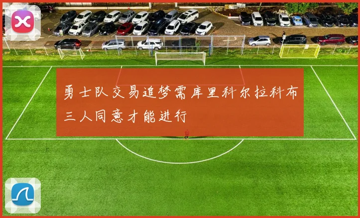 勇士队交易追梦需库里科尔拉科布三人同意才能进行