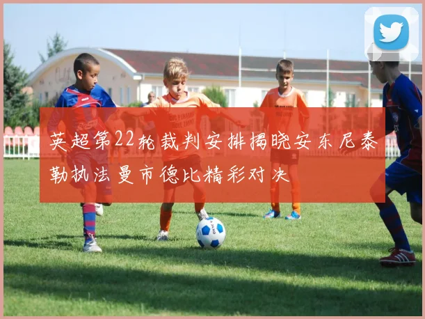 英超第22轮裁判安排揭晓安东尼泰勒执法曼市德比精彩对决