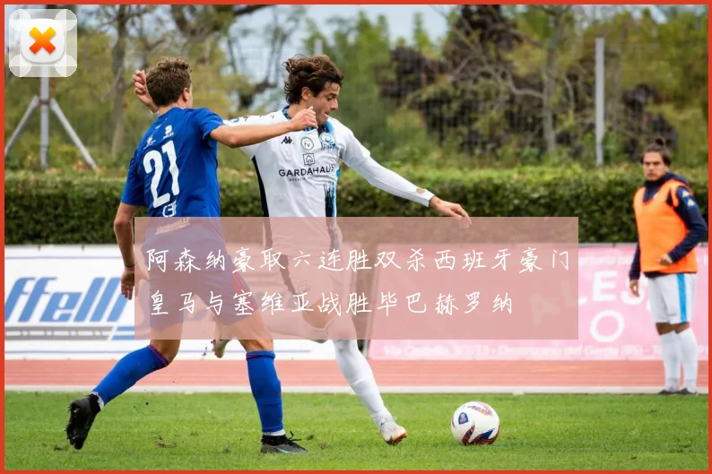 阿森纳豪取六连胜双杀西班牙豪门皇马与塞维亚战胜毕巴赫罗纳