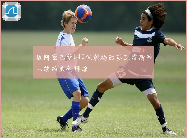 迈阿密巴萨U40仅剩梅西苏亚雷斯两人续约共创辉煌