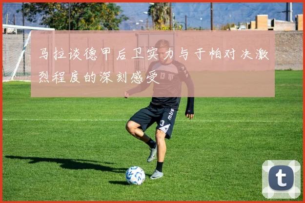 马拉谈德甲后卫实力与于帕对决激烈程度的深刻感受