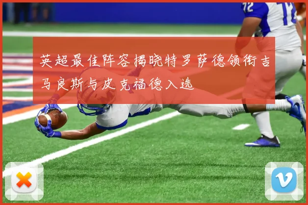 英超最佳阵容揭晓特罗萨德领衔吉马良斯与皮克福德入选