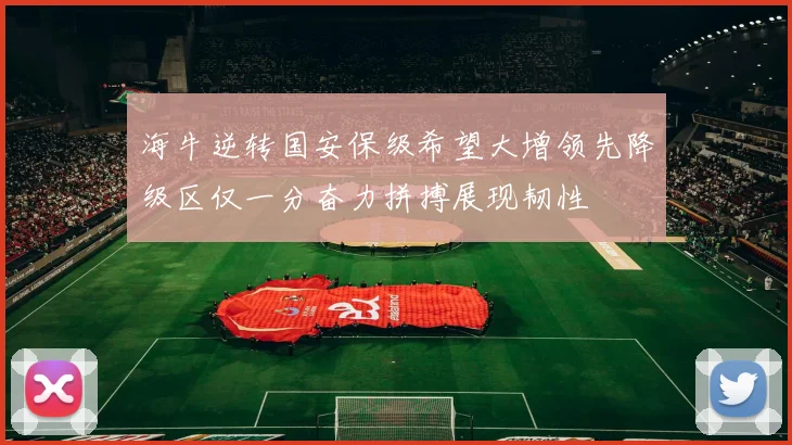 海牛逆转国安保级希望大增领先降级区仅一分奋力拼搏展现韧性