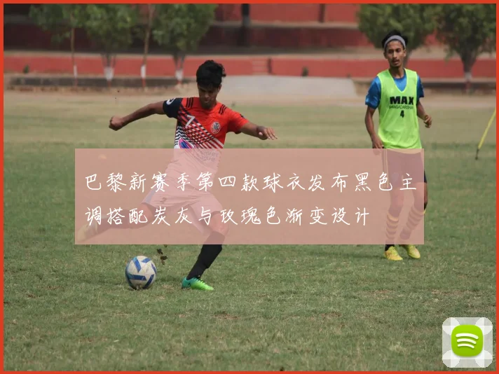 巴黎新赛季第四款球衣发布黑色主调搭配炭灰与玫瑰色渐变设计