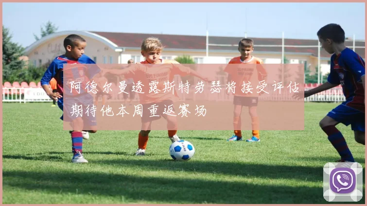 阿德尔曼透露斯特劳瑟将接受评估期待他本周重返赛场