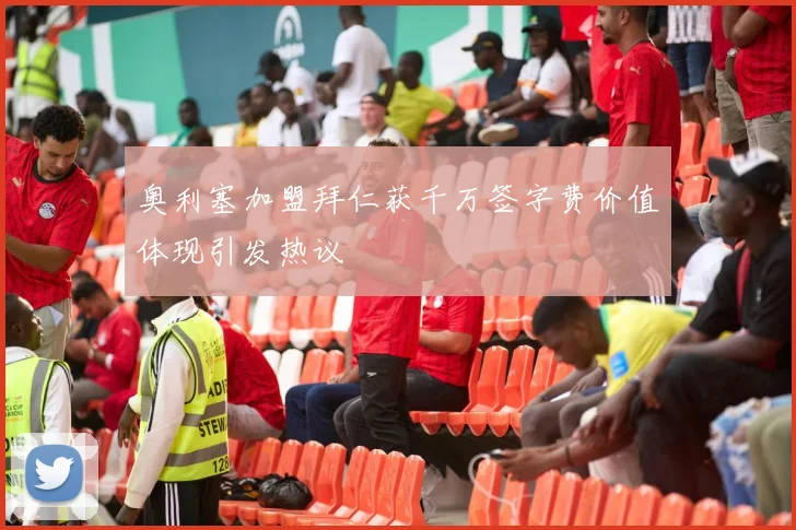 奥利塞加盟拜仁获千万签字费价值体现引发热议