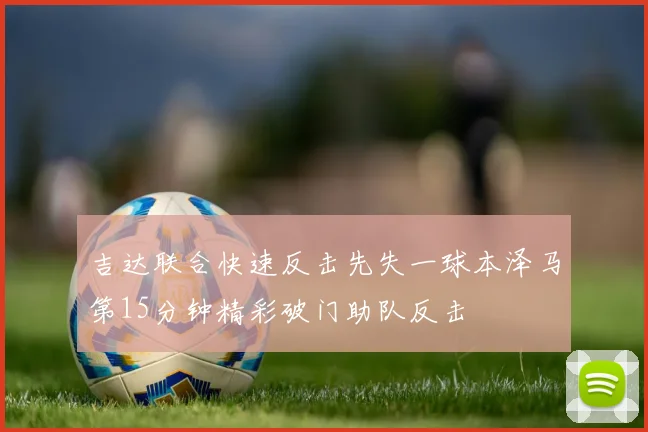 吉达联合快速反击先失一球本泽马第15分钟精彩破门助队反击