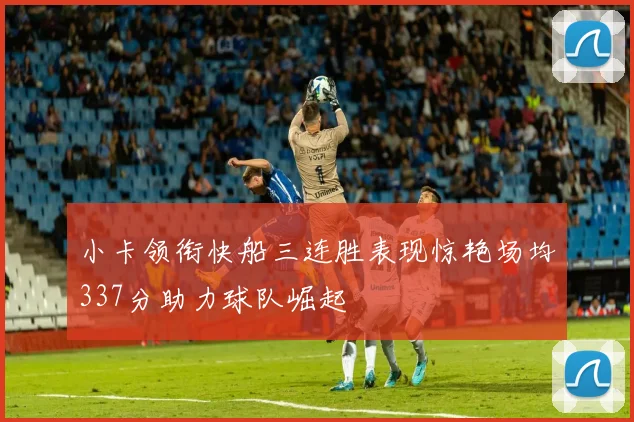 小卡领衔快船三连胜表现惊艳场均337分助力球队崛起