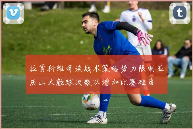 拉贾科维奇谈战术策略努力限制亚历山大触球次数以增加比赛难度