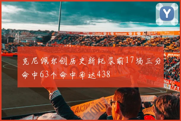 克尼佩尔创历史新纪录前17场三分命中63个命中率达438