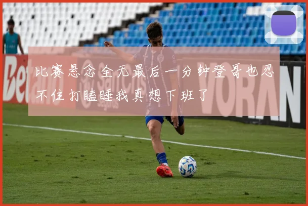 比赛悬念全无最后一分钟登哥也忍不住打瞌睡我真想下班了