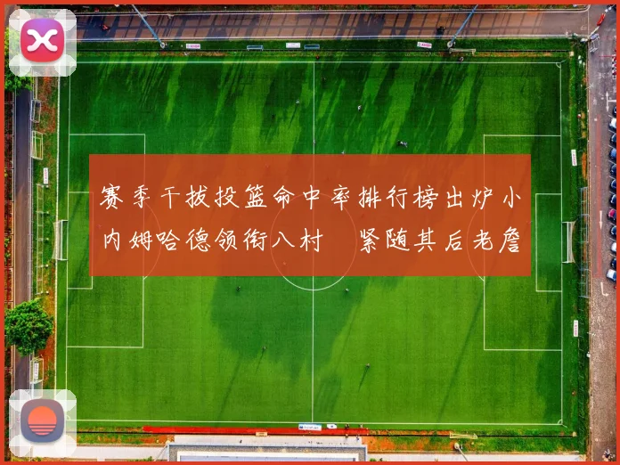 赛季干拔投篮命中率排行榜出炉小内姆哈德领衔八村塁紧随其后老詹稳居前列