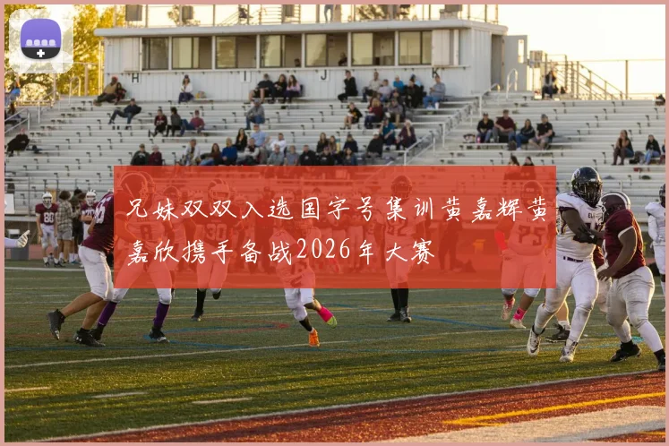 兄妹双双入选国字号集训黄嘉辉黄嘉欣携手备战2026年大赛