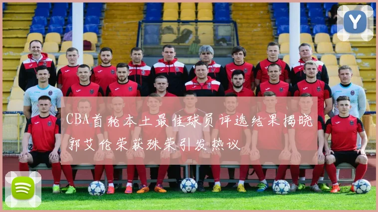 CBA首轮本土最佳球员评选结果揭晓郭艾伦荣获殊荣引发热议