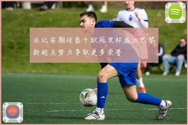 法比安期待首个欧冠奖杯成为巴黎新起点努力争取更多荣誉