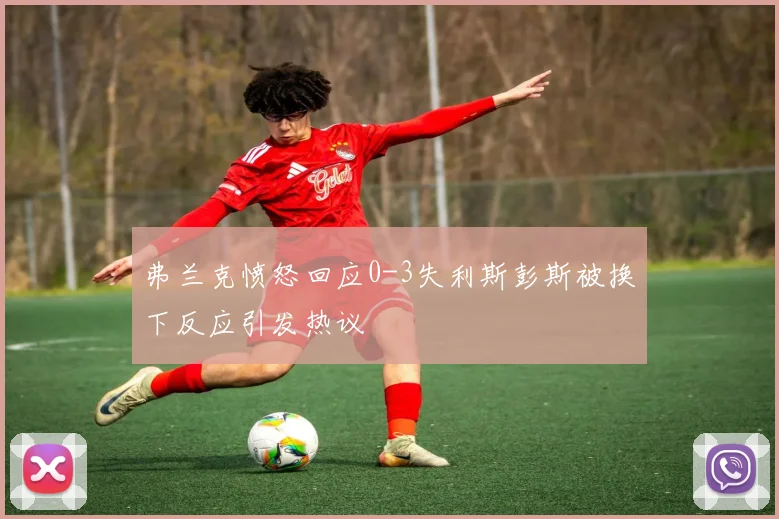 弗兰克愤怒回应0-3失利斯彭斯被换下反应引发热议