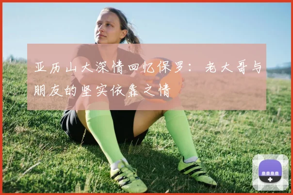 亚历山大深情回忆保罗：老大哥与朋友的坚实依靠之情