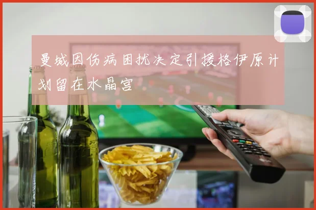 曼城因伤病困扰决定引援格伊原计划留在水晶宫