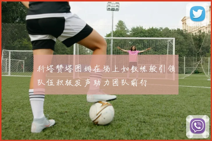 科塔赞塔图姆在场上如教练般引领队伍积极发声助力团队前行