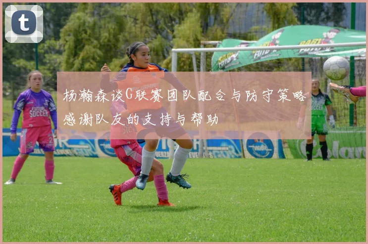 杨瀚森谈G联赛团队配合与防守策略感谢队友的支持与帮助