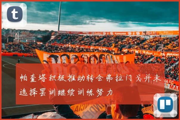 帕奎塔积极推动转会弗拉门戈并未选择罢训继续训练努力