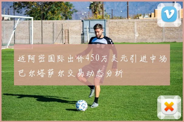 迈阿密国际出价450万美元引进中场巴尔塔萨尔交易动态分析