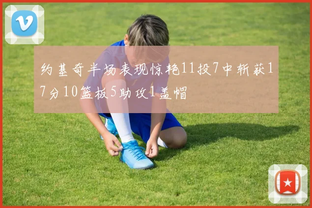 约基奇半场表现惊艳11投7中斩获17分10篮板5助攻1盖帽