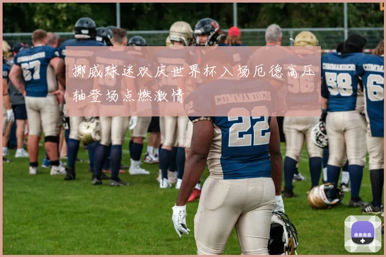 挪威球迷欢庆世界杯入场厄德高压轴登场点燃激情